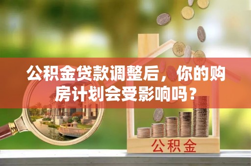 范县公积金贷款调整后，你的购房计划会受影响吗？