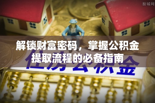 范县解锁财富密码，掌握公积金提取流程的必备指南