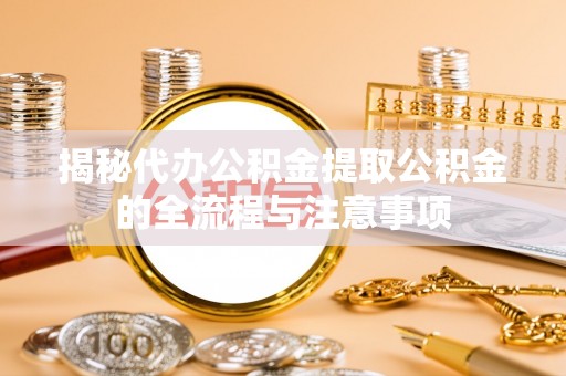 范县揭秘代办公积金提取公积金的全流程与注意事项