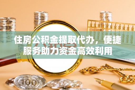 范县住房公积金提取代办，便捷服务助力资金高效利用