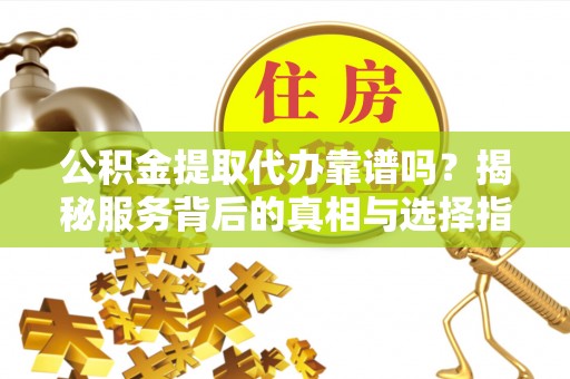 范县公积金提取代办靠谱吗？揭秘服务背后的真相与选择指南