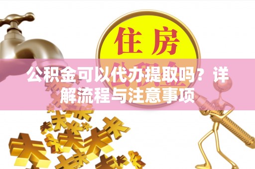 范县公积金可以代办提取吗？详解流程与注意事项
