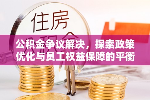 范县公积金争议解决，探索政策优化与员工权益保障的平衡点