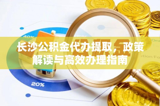 范县长沙公积金代办提取，政策解读与高效办理指南
