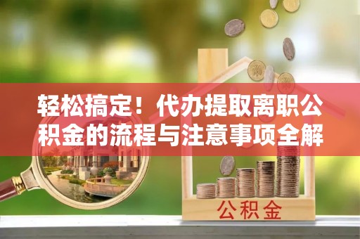 范县轻松搞定！代办提取离职公积金的流程与注意事项全解析