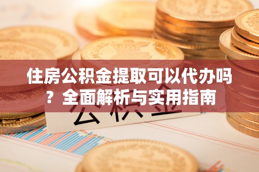范县住房公积金提取可以代办吗？全面解析与实用指南
