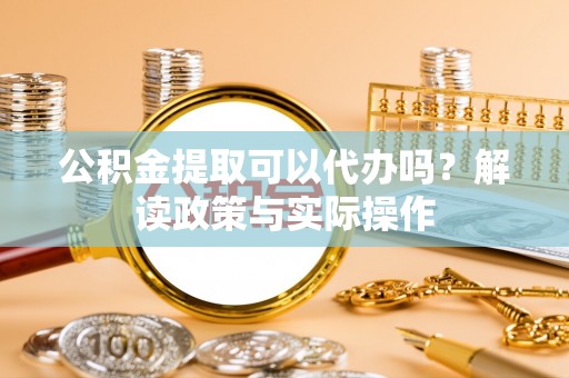 范县公积金提取可以代办吗？解读政策与实际操作