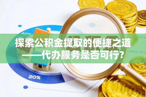 范县探索公积金提取的便捷之道——代办服务是否可行？