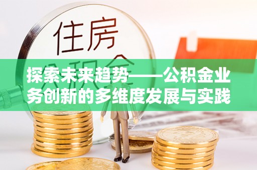 范县探索未来趋势——公积金业务创新的多维度发展与实践