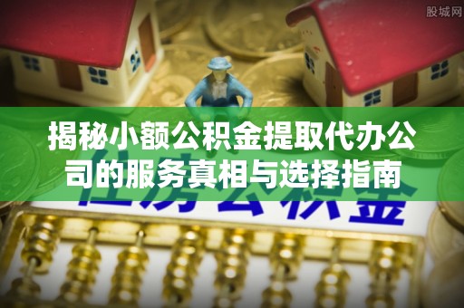 范县揭秘小额公积金提取代办公司的服务真相与选择指南