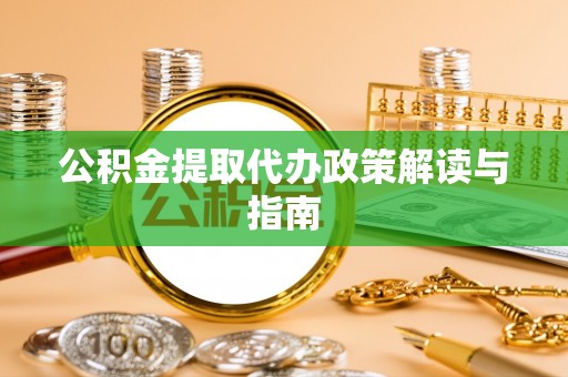范县公积金提取代办政策解读与指南