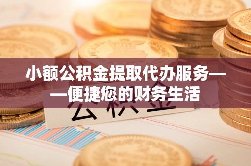 范县小额公积金提取代办服务——便捷您的财务生活