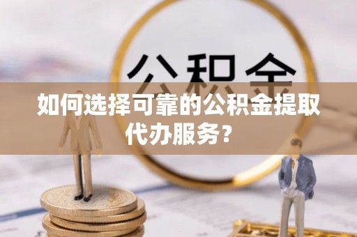范县如何选择可靠的公积金提取代办服务？