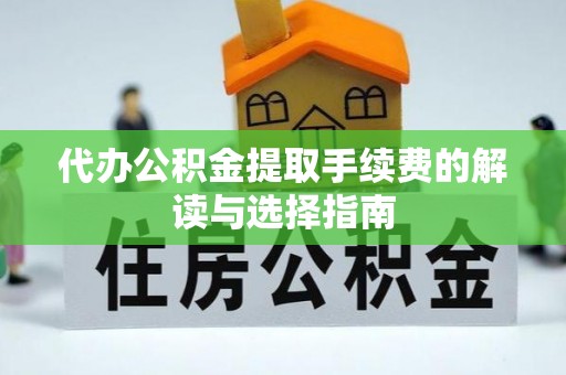 范县代办公积金提取手续费的解读与选择指南