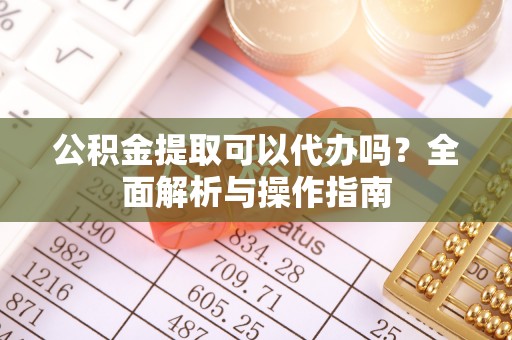 范县公积金提取可以代办吗？全面解析与操作指南