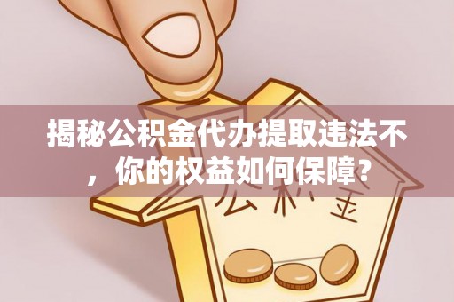 范县揭秘公积金代办提取违法不，你的权益如何保障？